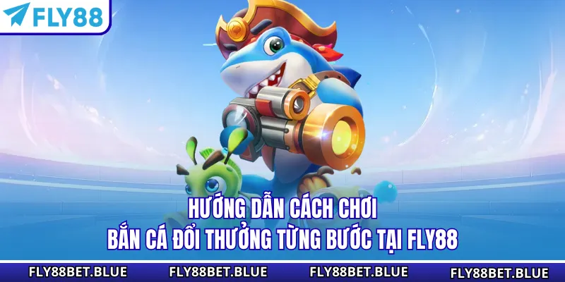 Hướng dẫn cách chơi bắn cá đổi thưởng từng bước tại FLY88