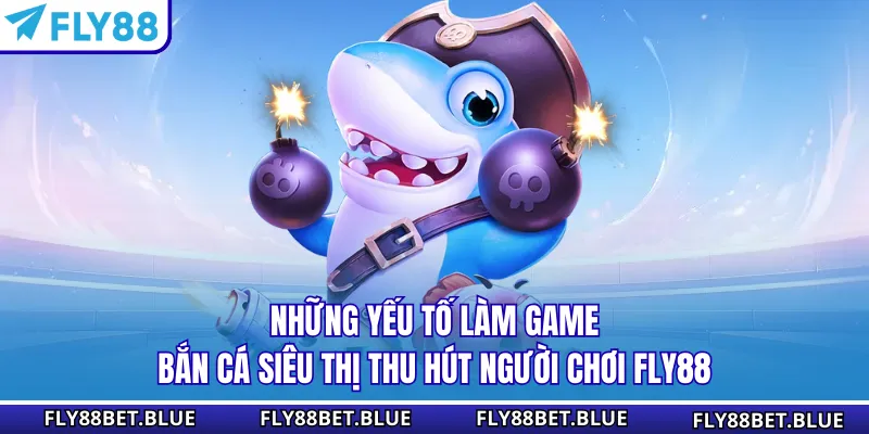 Những yếu tố làm game bắn cá siêu thị thu hút người chơi FLY88